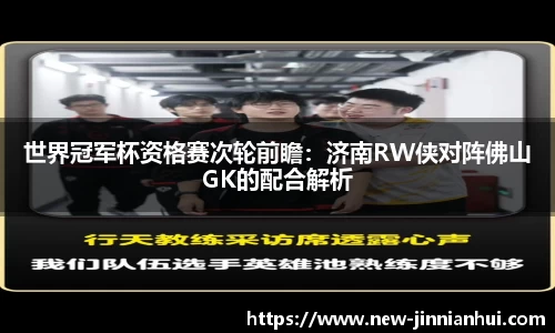 世界冠军杯资格赛次轮前瞻：济南RW侠对阵佛山GK的配合解析