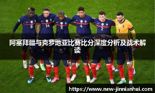 阿塞拜疆与克罗地亚比赛比分深度分析及战术解读