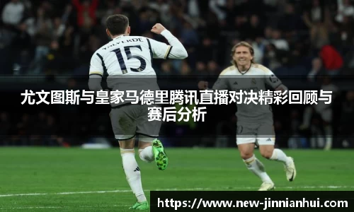 尤文图斯与皇家马德里腾讯直播对决精彩回顾与赛后分析